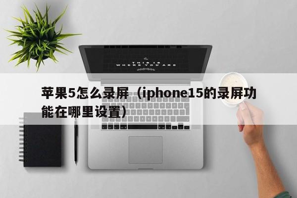 苹果5怎么录屏（iphone15的录屏功能在哪里设置）