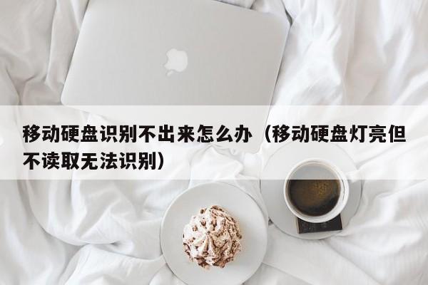 移动硬盘识别不出来怎么办（移动硬盘灯亮但不读取无法识别）