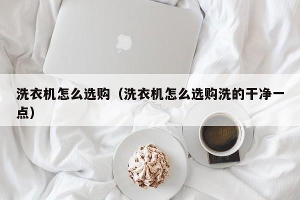 洗衣机怎么选购（洗衣机怎么选购洗的干净一点）