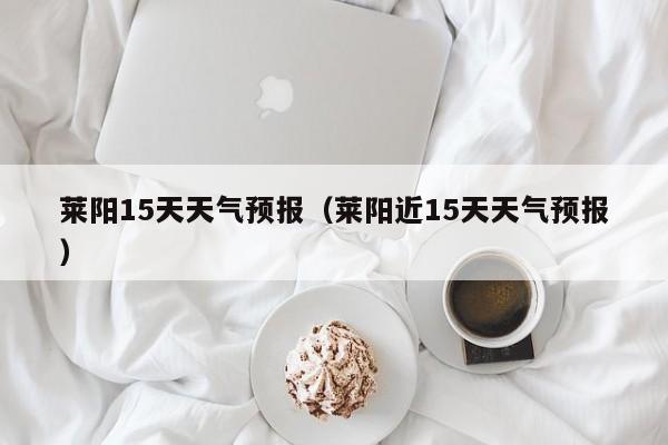 莱阳15天天气预报（莱阳近15天天气预报）