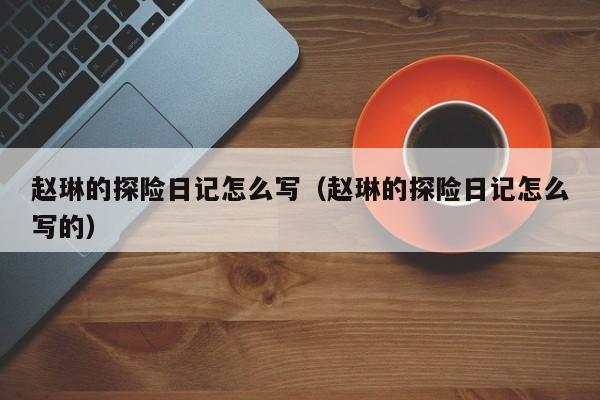 赵琳的探险日记怎么写（赵琳的探险日记怎么写的）