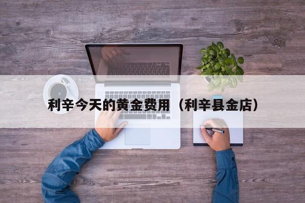 利辛今天的黄金费用（利辛县金店）