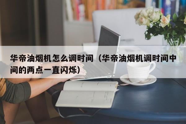 华帝油烟机怎么调时间（华帝油烟机调时间中间的两点一直闪烁）