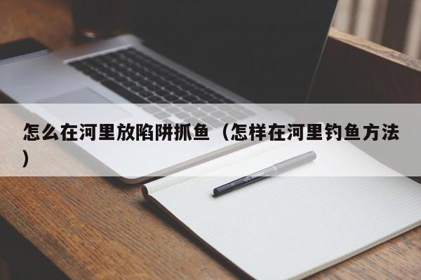 怎么在河里放陷阱抓鱼（怎样在河里钓鱼方法）