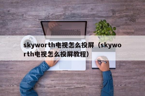skyworth电视怎么投屏（skyworth电视怎么投屏教程）
