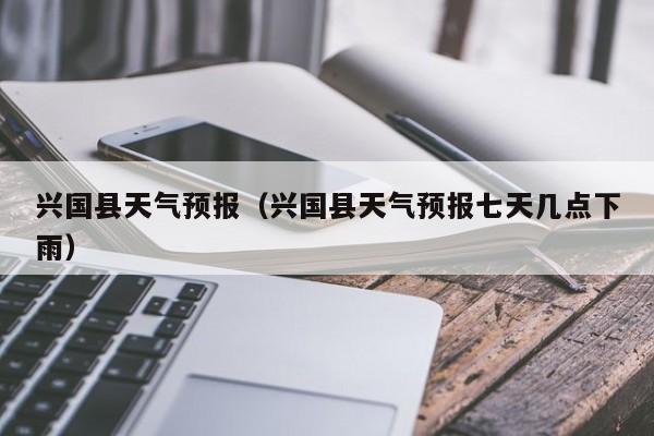 兴国县天气预报（兴国县天气预报七天几点下雨）