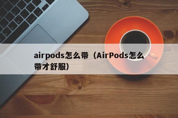 airpods怎么带（AirPods怎么带才舒服）