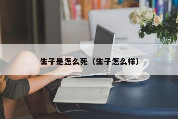 生子是怎么死（生子怎么样）