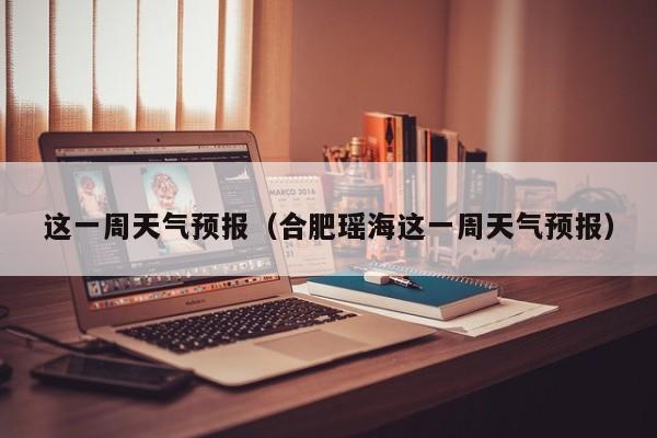 这一周天气预报（合肥瑶海这一周天气预报）