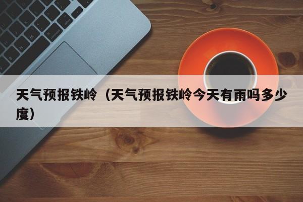 天气预报铁岭（天气预报铁岭今天有雨吗多少度）