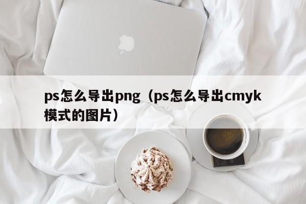 ps怎么导出png（ps怎么导出cmyk模式的图片）