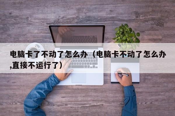 电脑卡了不动了怎么办（电脑卡不动了怎么办,直接不运行了）