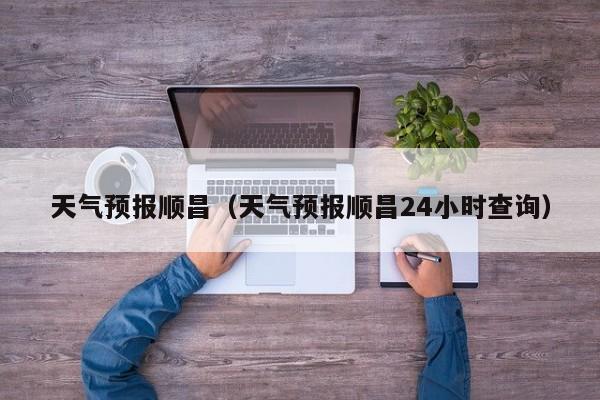 天气预报顺昌（天气预报顺昌24小时查询）