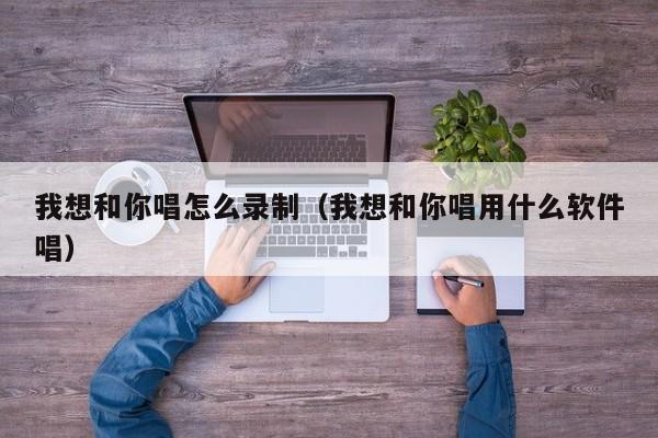 我想和你唱怎么录制（我想和你唱用什么软件唱）