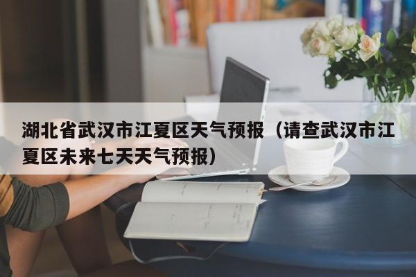 湖北省武汉市江夏区天气预报（请查武汉市江夏区未来七天天气预报）