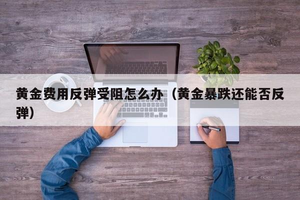 黄金费用反弹受阻怎么办（黄金暴跌还能否反弹）