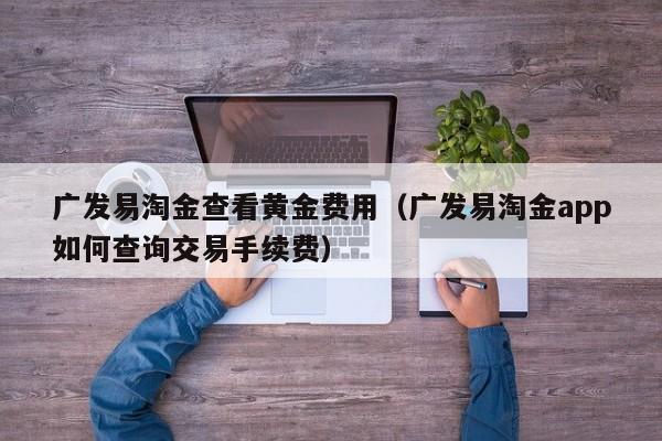 广发易淘金查看黄金费用（广发易淘金app如何查询交易手续费）