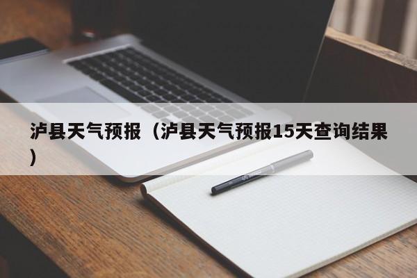 泸县天气预报（泸县天气预报15天查询结果）