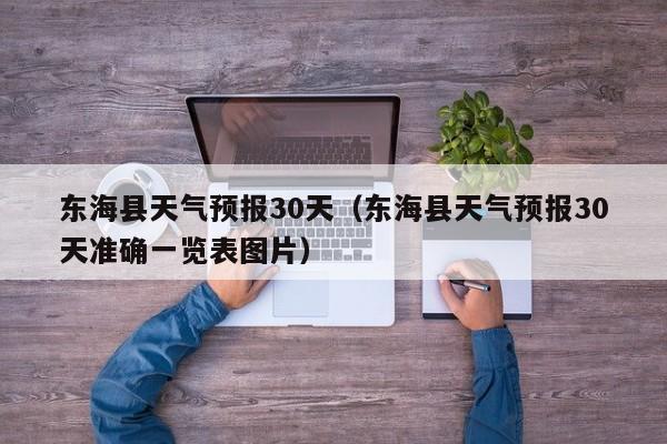 东海县天气预报30天（东海县天气预报30天准确一览表图片）