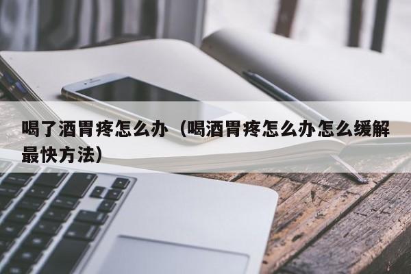 喝了酒胃疼怎么办（喝酒胃疼怎么办怎么缓解最快方法）