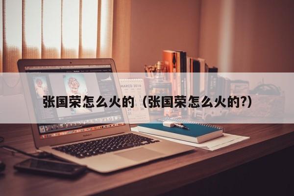 张国荣怎么火的（张国荣怎么火的?）