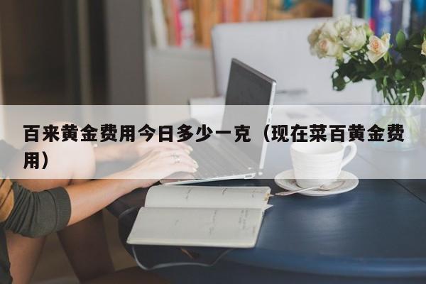 百来黄金费用今日多少一克（现在菜百黄金费用）