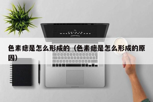 色素痣是怎么形成的（色素痣是怎么形成的原因）