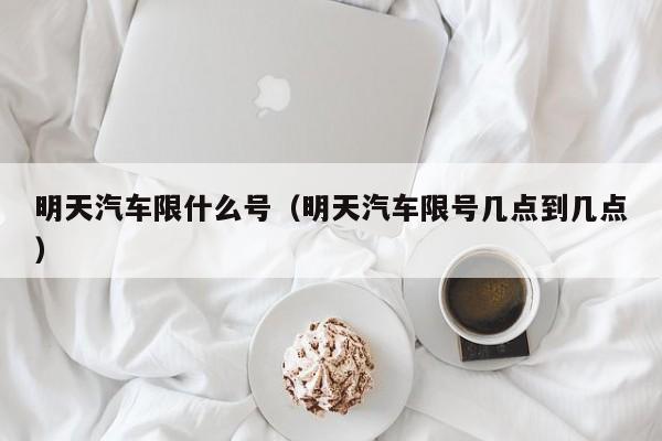 明天汽车限什么号（明天汽车限号几点到几点）