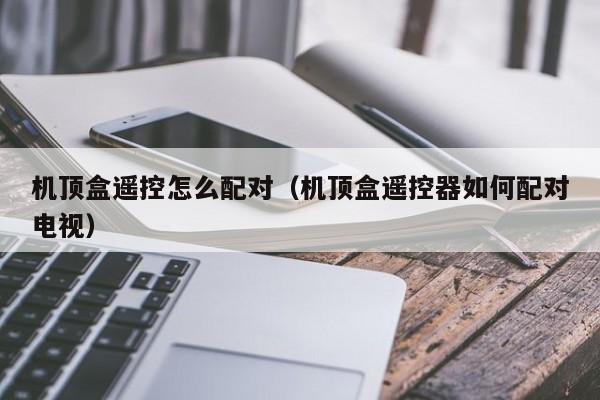 机顶盒遥控怎么配对（机顶盒遥控器如何配对电视）