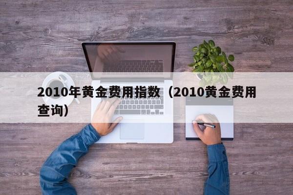 2010年黄金费用指数（2010黄金费用查询）
