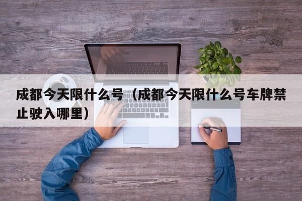 成都今天限什么号（成都今天限什么号车牌禁止驶入哪里）