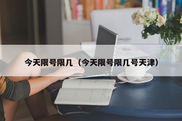 今天限号限几（今天限号限几号天津）