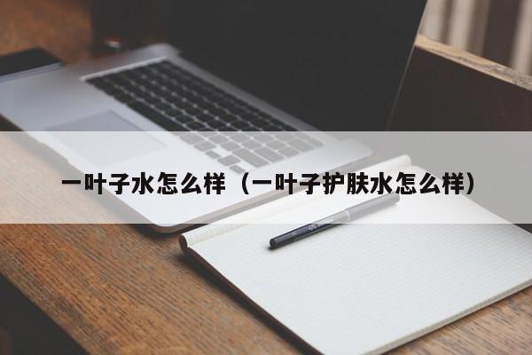一叶子水怎么样（一叶子护肤水怎么样）