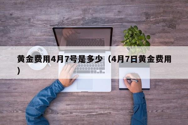 黄金费用4月7号是多少（4月7日黄金费用）