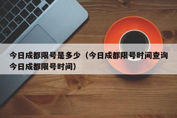 今日成都限号是多少（今日成都限号时间查询今日成都限号时间）