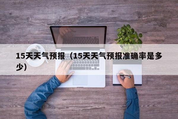 15天天气预报（15天天气预报准确率是多少）
