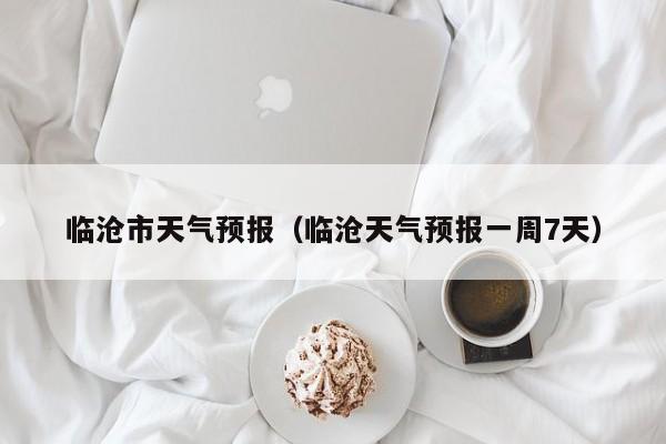临沧市天气预报（临沧天气预报一周7天）