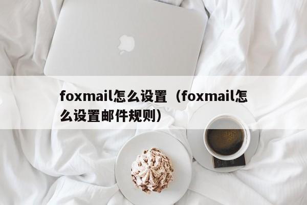 foxmail怎么设置（foxmail怎么设置邮件规则）
