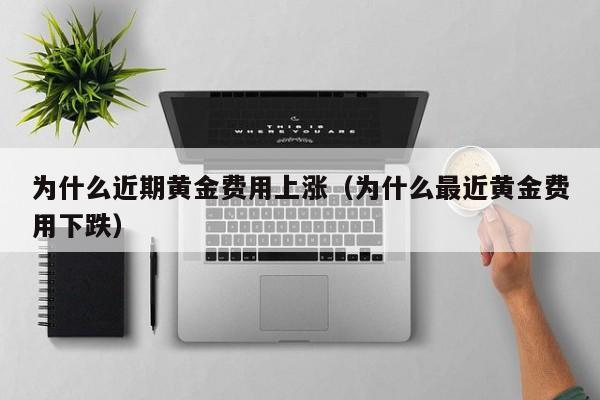 为什么近期黄金费用上涨（为什么最近黄金费用下跌）