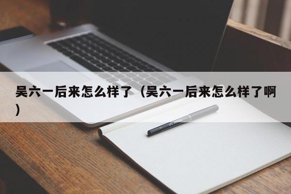 吴六一后来怎么样了（吴六一后来怎么样了啊）
