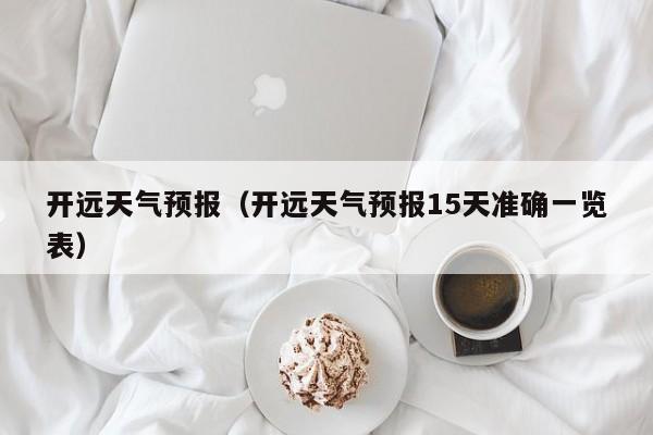 开远天气预报（开远天气预报15天准确一览表）