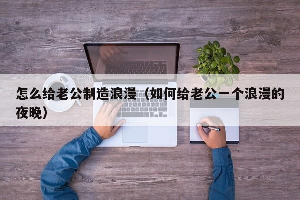 怎么给老公制造浪漫（如何给老公一个浪漫的夜晚）