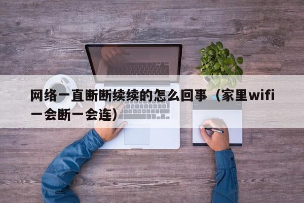网络一直断断续续的怎么回事（家里wifi一会断一会连）