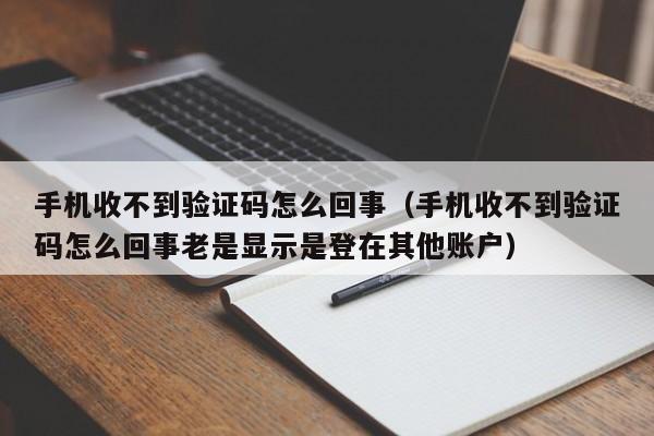 手机收不到验证码怎么回事（手机收不到验证码怎么回事老是显示是登在其他账户）