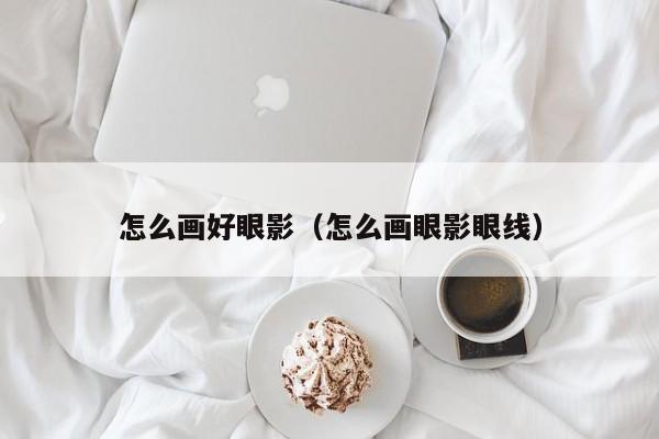 怎么画好眼影（怎么画眼影眼线）