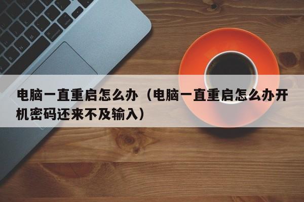 电脑一直重启怎么办（电脑一直重启怎么办开机密码还来不及输入）