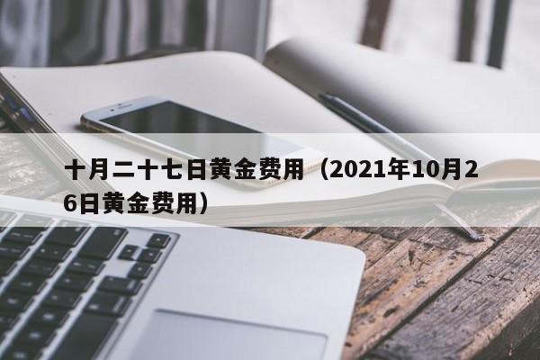 十月二十七日黄金费用（2021年10月26日黄金费用）