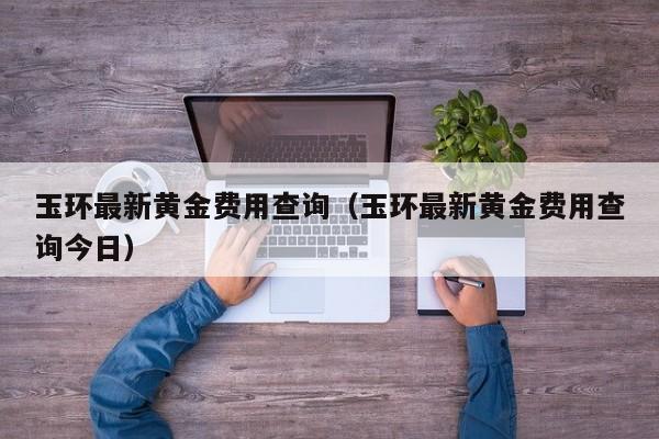 玉环最新黄金费用查询（玉环最新黄金费用查询今日）