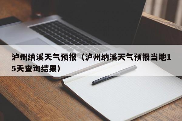 泸州纳溪天气预报（泸州纳溪天气预报当地15天查询结果）