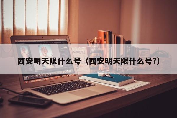 西安明天限什么号（西安明天限什么号?）